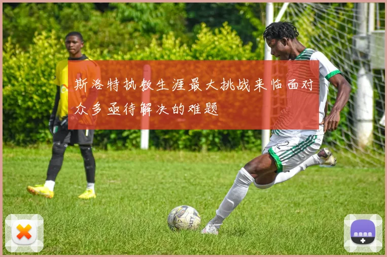 斯洛特执教生涯最大挑战来临面对众多亟待解决的难题