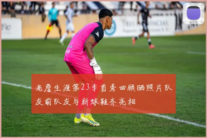 老詹生涯第23季首秀回顾晒照片队友前队友与新球鞋齐亮相