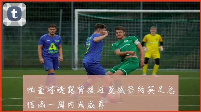 帕奎塔透露曾接近曼城签约英足总信函一周内或成真