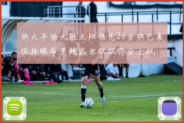 热火半场大胜太阳领先26分热巴表现抢眼希罗鲍威尔双双得分上双