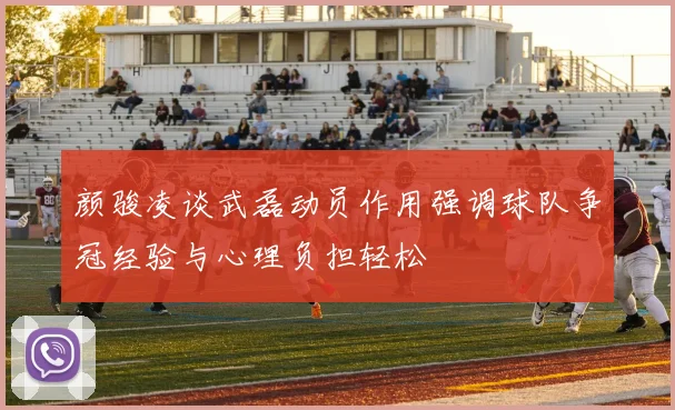 颜骏凌谈武磊动员作用强调球队争冠经验与心理负担轻松