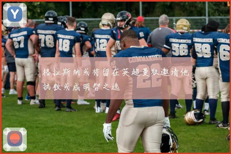 格拉斯纳或将留在英超曼联邀请他执教或成明智之选