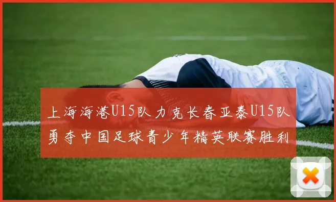 上海海港U15队力克长春亚泰U15队勇夺中国足球青少年精英联赛胜利