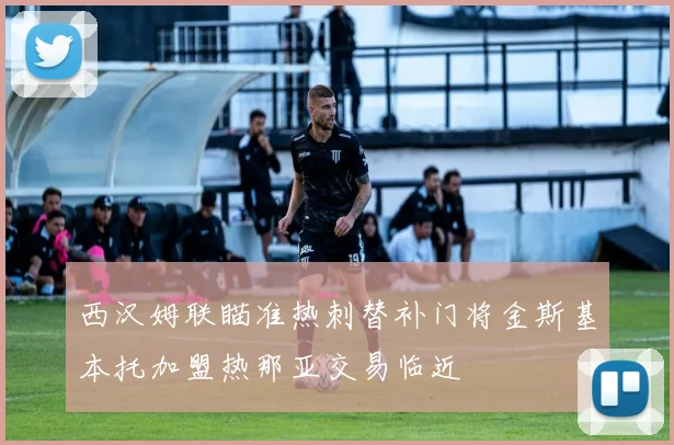西汉姆联瞄准热刺替补门将金斯基本托加盟热那亚交易临近