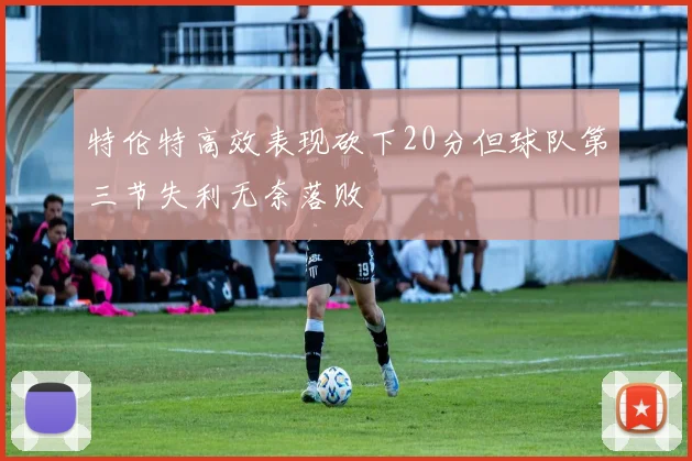 特伦特高效表现砍下20分但球队第三节失利无奈落败