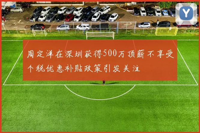 周定洋在深圳获得500万顶薪不享受个税优惠补贴政策引发关注