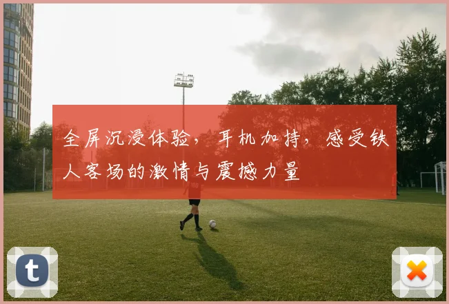 全屏沉浸体验，耳机加持，感受铁人客场的激情与震撼力量
