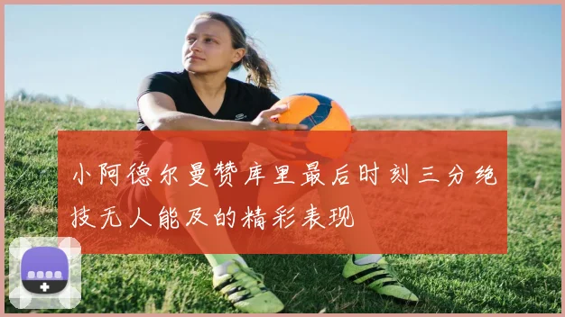 小阿德尔曼赞库里最后时刻三分绝技无人能及的精彩表现