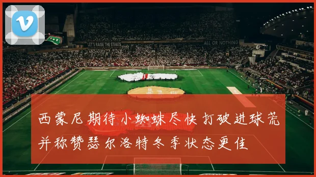 西蒙尼期待小蜘蛛尽快打破进球荒并称赞瑟尔洛特冬季状态更佳