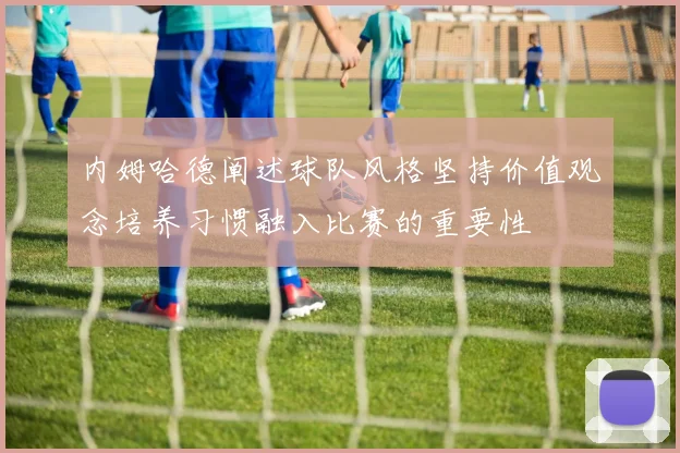 内姆哈德阐述球队风格坚持价值观念培养习惯融入比赛的重要性