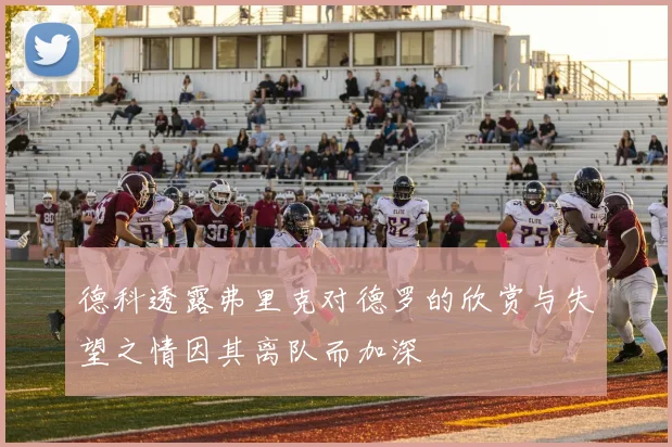 德科透露弗里克对德罗的欣赏与失望之情因其离队而加深