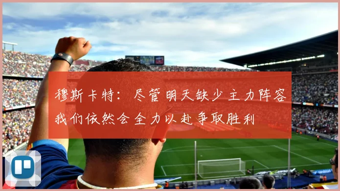 穆斯卡特：尽管明天缺少主力阵容我们依然会全力以赴争取胜利