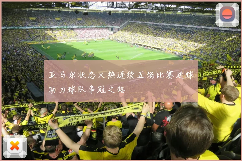 亚马尔状态火热连续五场比赛进球助力球队争冠之路