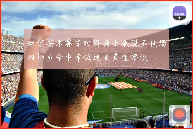 坎宁安本赛季对阵骑士表现不佳场均19分命中率低迷正负值惨淡
